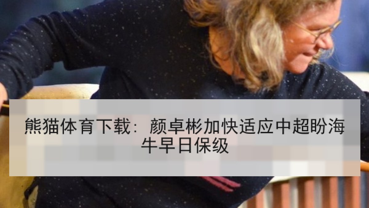 熊猫体育下载: 颜卓彬加快适应中超盼海牛早日保级 熊猫体育下载: 颜卓彬加快适应中超盼海牛早日保级