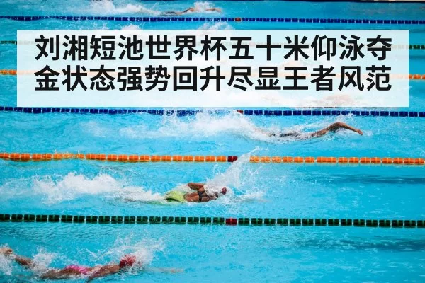 刘湘短池世界杯五十米仰泳夺金状态强势回升尽显王者风范