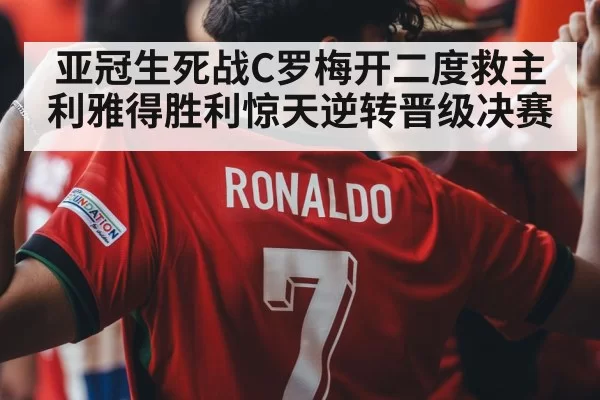 亚冠生死战C罗梅开二度救主 利雅得胜利惊天逆转晋级决赛