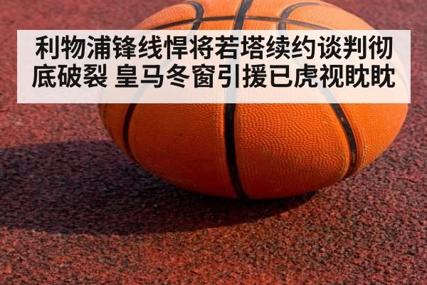 利物浦锋线悍将若塔续约谈判彻底破裂 皇马冬窗引援已虎视眈眈